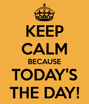 KEEP CALM BECAUSE TODAY'S THE DAY!