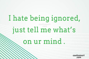 Being Ignored Quote: I hate being ignored, just tell me...