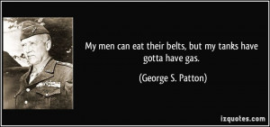 ... eat their belts, but my tanks have gotta have gas. - George S. Patton