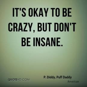 Diddy, Puff Daddy - It's okay to be crazy, but don't be insane.