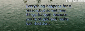 ... sometimes things happen because you're stupid and make bad decisions