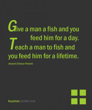 Give a man a fish and you feed him for a day. Teach a man to fish and ...