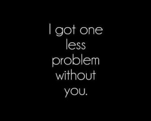 got one less problem without you