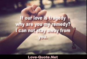 If our love is tragedy why are you my remedy? I can not stay away from ...
