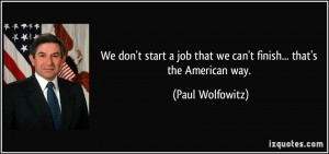 ... job that we can't finish... that's the American way. - Paul Wolfowitz
