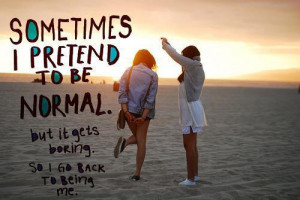 Sometimes I pretend to be normal, but it gets boring