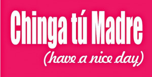 Chinga tu madre. (have a nice day)
