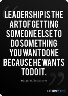 Leadership is the art of getting someone else to do something you want ...