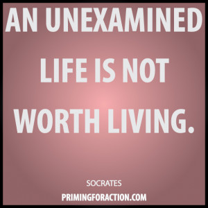An unexamined life is not worth living.” Socrates