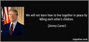 We will not learn how to live together in peace by killing each other ...