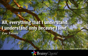 ... that I understand, I understand only because I love. - Leo Tolstoy