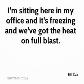Bill Cox - I'm sitting here in my office and it's freezing and we've ...