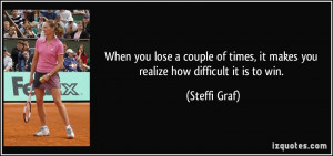 When you lose a couple of times, it makes you realize how difficult it ...