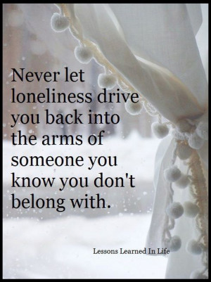 Never let loneliness drive you back into the arms of someone you know ...