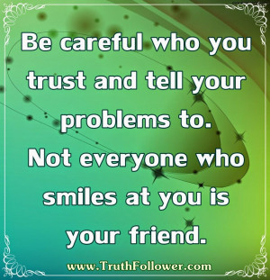 ... your problems to. Not everyone who smiles at you is your friend