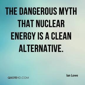 ... Lowe - the dangerous myth that nuclear energy is a clean alternative