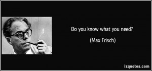 Do you know what you need? - Max Frisch
