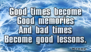 Good times become good memories And bad times become good lessons.