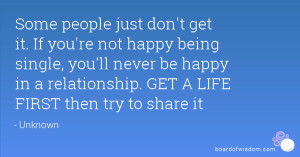 Some people just don't get it. If you're not happy being single, you ...