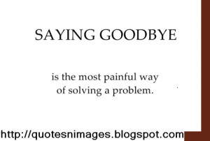 Saying goodbye is the most painful way of solving a problem.