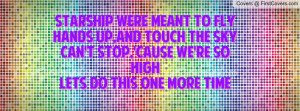 Starship were meant to flyHands up,and touch the skyCan't stop,'cause ...