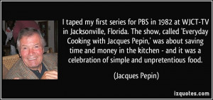 ... it was a celebration of simple and unpretentious food. - Jacques Pepin