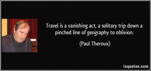 Travel is a vanishing act, a solitary trip down a pinched line of ...