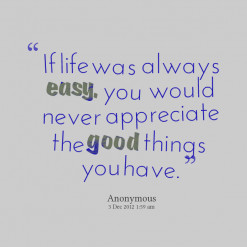 ... always easy*, you would never appreciate the good* things you have