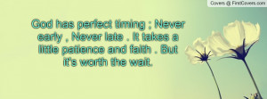 God has perfect timing ; Never early , Never late . It takes a little ...
