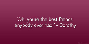 Oh, you’re the best friends anybody ever had.” – Dorothy