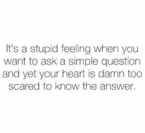 ... question and yet your heart is damn too scared to know the answer