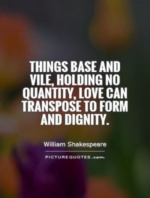 Things base and vile, holding no quantity, love can transpose to form ...