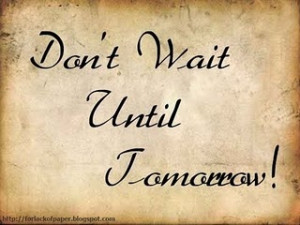 Don't Wait Until Tomorrow