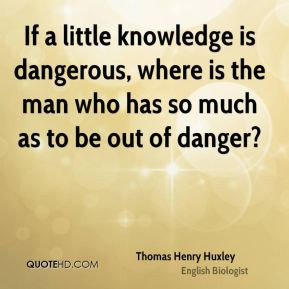 If a little knowledge is dangerous, where is the man who has so much ...