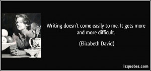 Writing doesn't come easily to me. It gets more and more difficult ...
