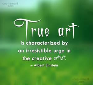 Art Quote: True art is characterized by an irresistible...
