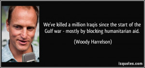 ... the Gulf war - mostly by blocking humanitarian aid. - Woody Harrelson
