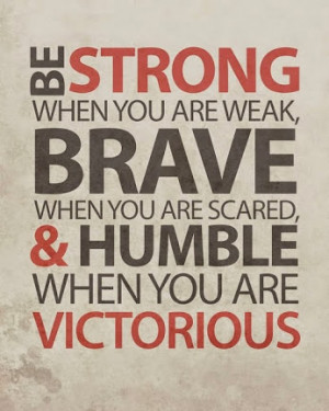 ... when you are weak, brave when you are scared, and humble when you