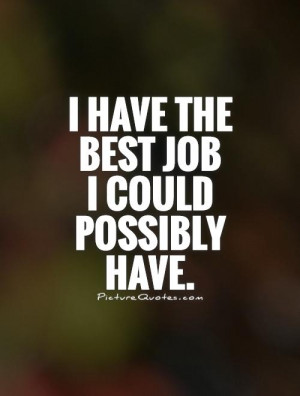 have the best job I could possibly have Picture Quote #1