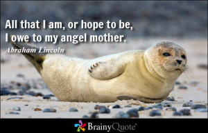 All that I am, or hope to be, I owe to my angel mother.
