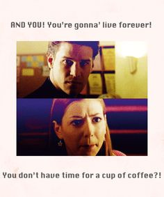 ... re gonna live forever! You don't have time for a cup of coffee?! More