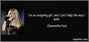 an outgoing girl, and I can't help the way I look. - Samantha Fox