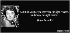 ... for the right reasons, and marry the right person. - Anne Bancroft