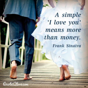 simple ‘I love you’ means more than money. Frank Sinatra