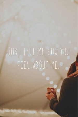 Just tell me how you feel about me.