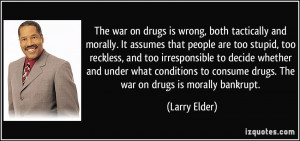 ... to consume drugs. The war on drugs is morally bankrupt. - Larry Elder