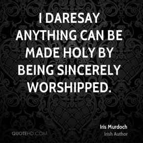 daresay anything can be made holy by being sincerely worshipped.