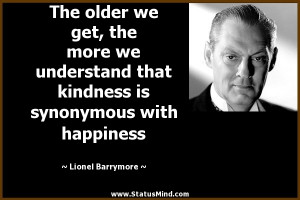 get the more we understand that kindness is synonymous with happiness