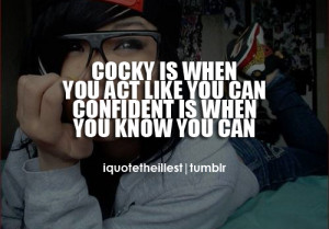 Cocky is when you act like you can. Confident is when you know you can ...