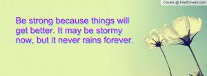 Be strong because things will get better. It may be stormy now, but it ...